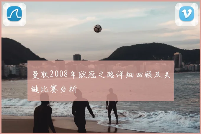 曼联2008年欧冠之路详细回顾及关键比赛分析