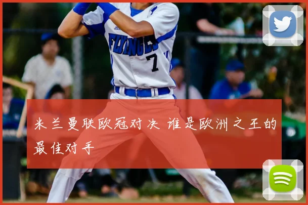 米兰曼联欧冠对决 谁是欧洲之王的最佳对手