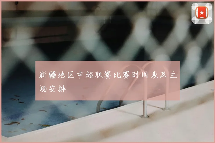 新疆地区中超联赛比赛时间表及主场安排