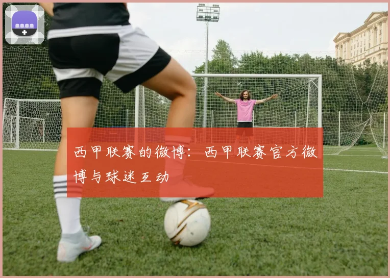 西甲联赛的微博:西甲联赛官方微博与球迷互动