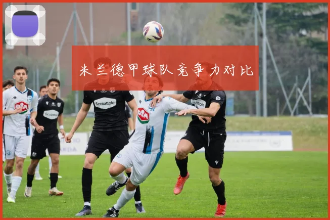 米兰德甲球队竞争力对比