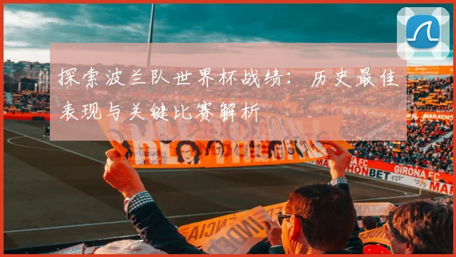 探索波兰队世界杯战绩：历史最佳表现与关键比赛解析