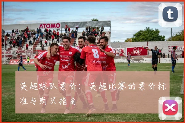 英超球队票价:英超比赛的票价标准与购买指南