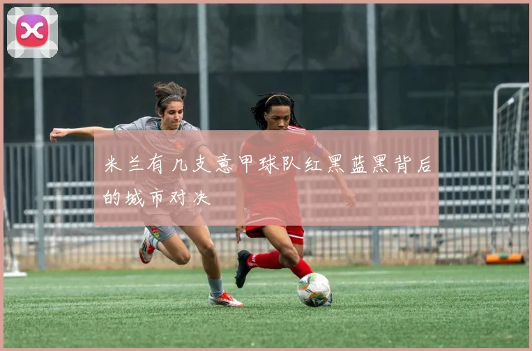 米兰有几支意甲球队红黑蓝黑背后的城市对决