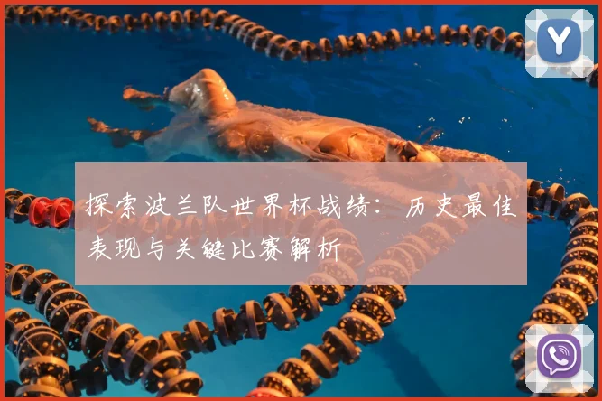 探索波兰队世界杯战绩:历史最佳表现与关键比赛解析