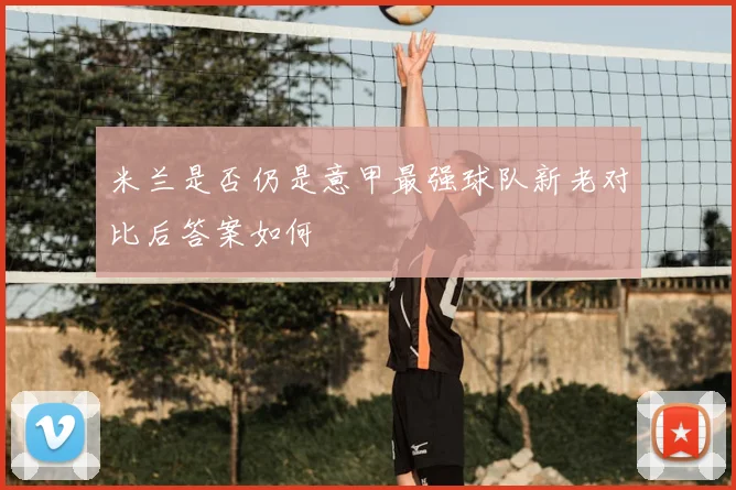 米兰是否仍是意甲最强球队新老对比后答案如何