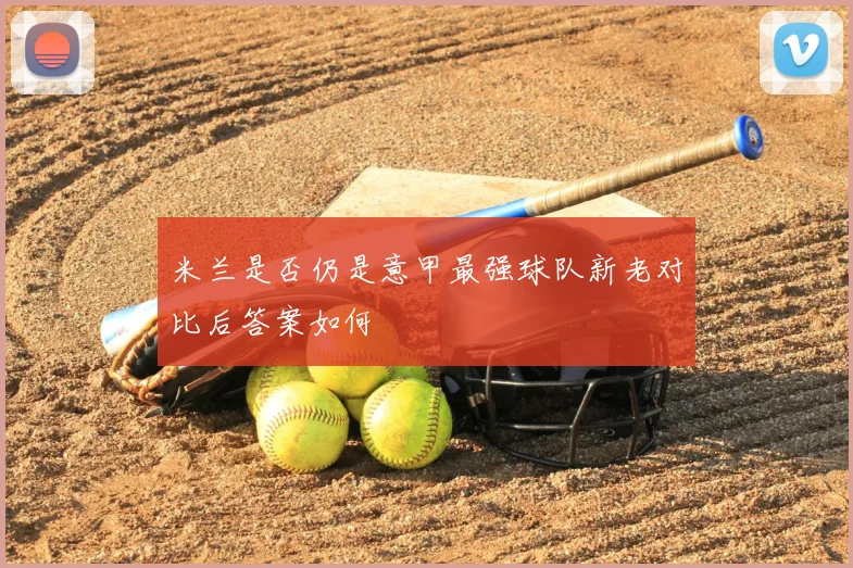 米兰是否仍是意甲最强球队新老对比后答案如何