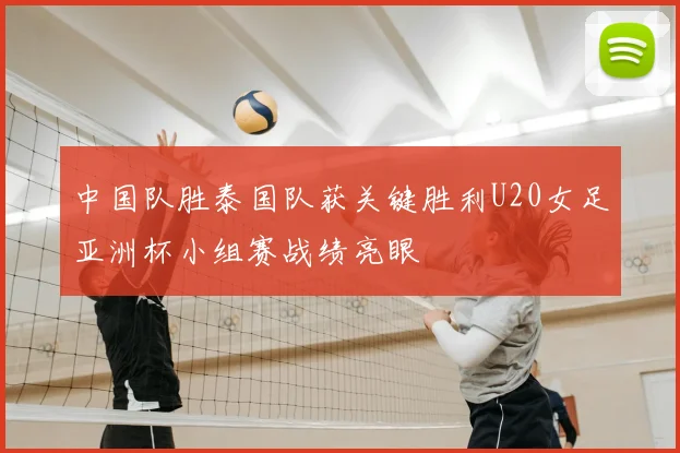 中国队胜泰国队获关键胜利U20女足亚洲杯小组赛战绩亮眼